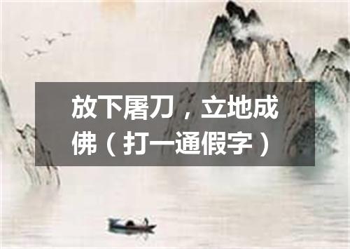 放下屠刀，立地成佛（打一通假字）