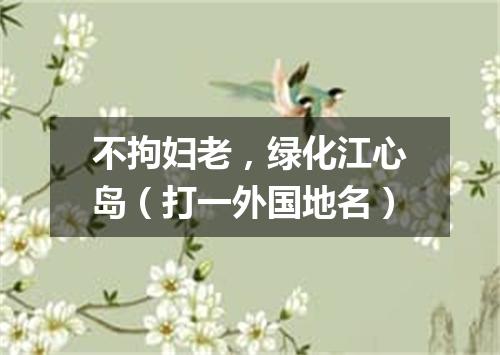不拘妇老，绿化江心岛（打一外国地名）