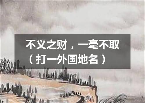 不义之财，一毫不取（打一外国地名）