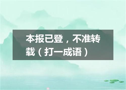 本报已登，不准转载（打一成语）