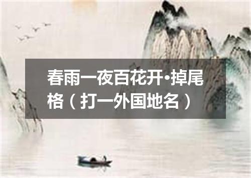 春雨一夜百花开·掉尾格（打一外国地名）