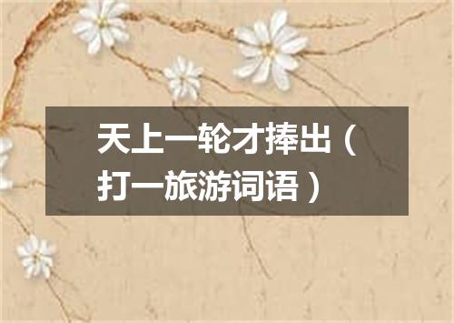 天上一轮才捧出（打一旅游词语）