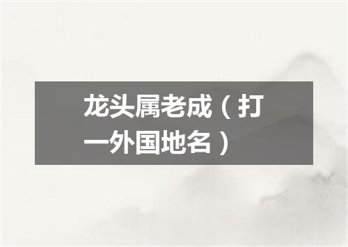 龙头属老成（打一外国地名）