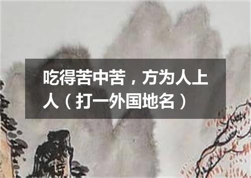 吃得苦中苦，方为人上人（打一外国地名）