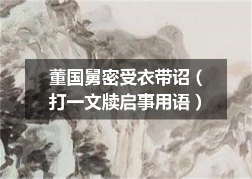董国舅密受衣带诏（打一文牍启事用语）