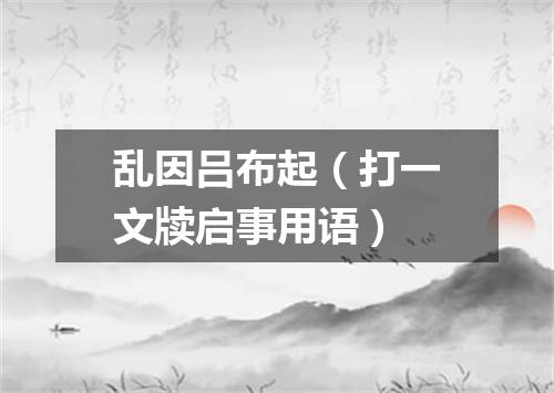 乱因吕布起（打一文牍启事用语）