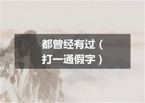 都曾经有过（打一通假字）