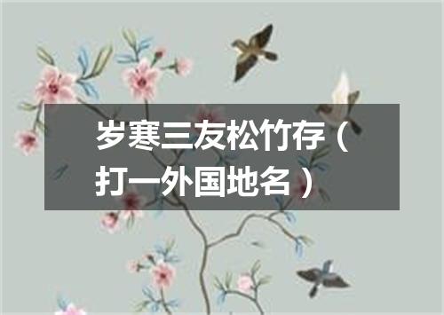 岁寒三友松竹存（打一外国地名）