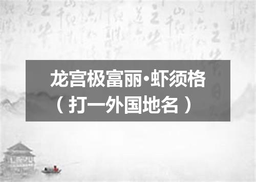 龙宫极富丽·虾须格（打一外国地名）