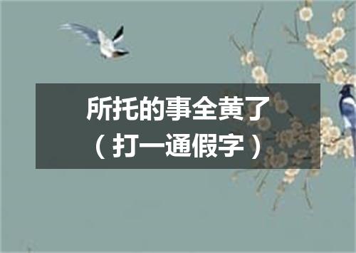 所托的事全黄了（打一通假字）