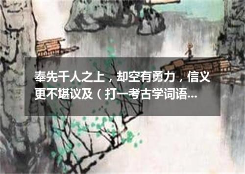 奉先千人之上，却空有勇力，信义更不堪议及（打一考古学词语）