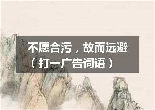 不愿合污，故而远避（打一广告词语）