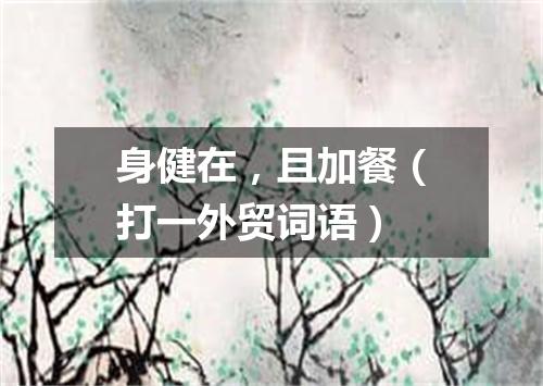 身健在，且加餐（打一外贸词语）