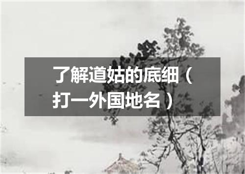 了解道姑的底细（打一外国地名）