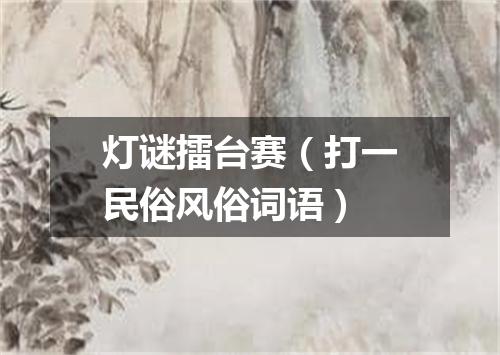 灯谜擂台赛（打一民俗风俗词语）
