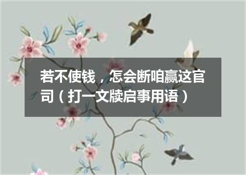 若不使钱，怎会断咱赢这官司（打一文牍启事用语）