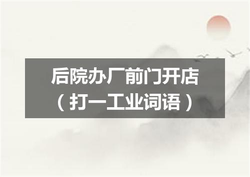 后院办厂前门开店（打一工业词语）
