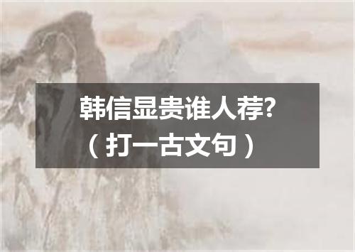 韩信显贵谁人荐?（打一古文句）