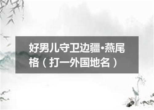 好男儿守卫边疆·燕尾格（打一外国地名）