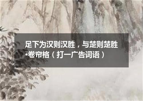 足下为汉则汉胜，与楚则楚胜·卷帘格（打一广告词语）