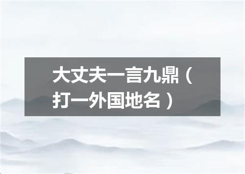 大丈夫一言九鼎（打一外国地名）
