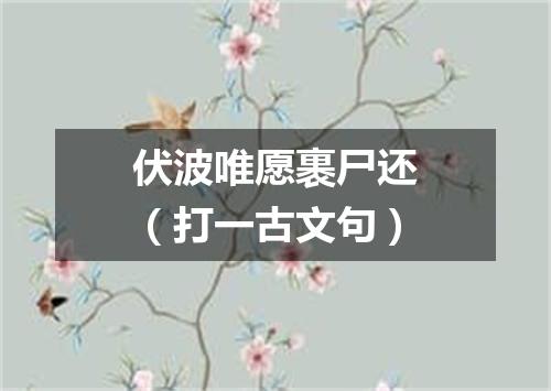 伏波唯愿裹尸还（打一古文句）