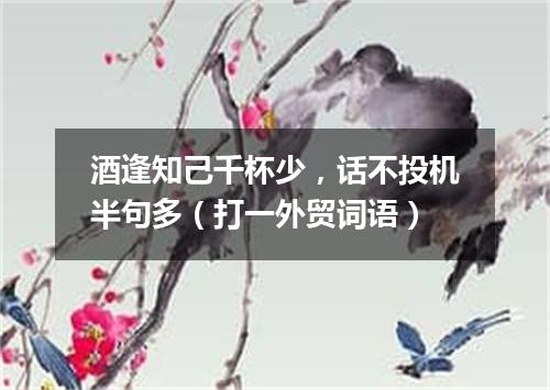 酒逢知己千杯少，话不投机半句多（打一外贸词语）
