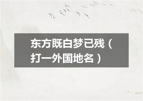 东方既白梦已残（打一外国地名）