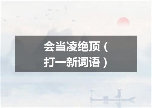会当凌绝顶（打一新词语）