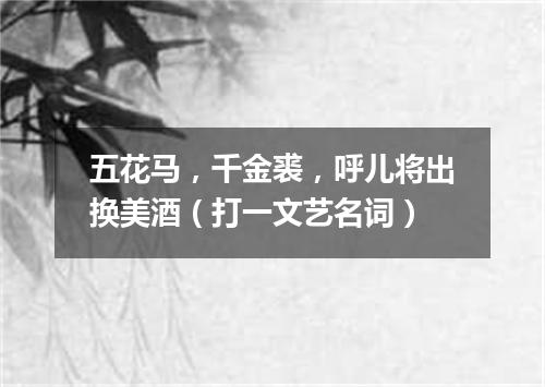 五花马，千金裘，呼儿将出换美酒（打一文艺名词）