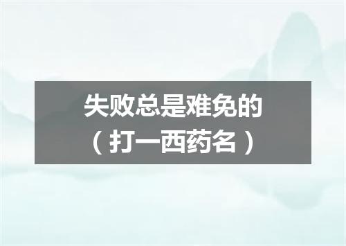 失败总是难免的（打一西药名）