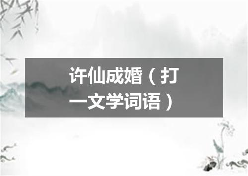 许仙成婚（打一文学词语）