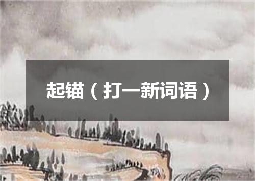 起锚（打一新词语）