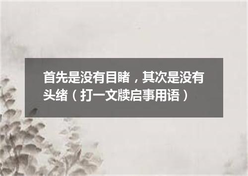 首先是没有目睹，其次是没有头绪（打一文牍启事用语）