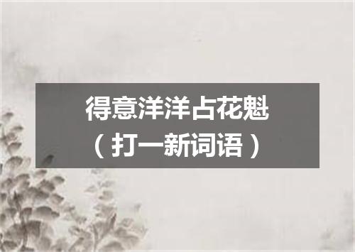 得意洋洋占花魁（打一新词语）