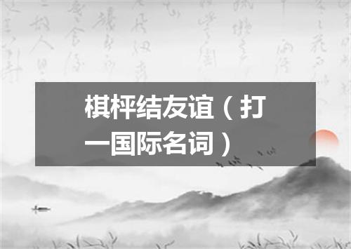 棋枰结友谊（打一国际名词）