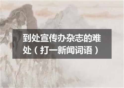 到处宣传办杂志的难处（打一新闻词语）