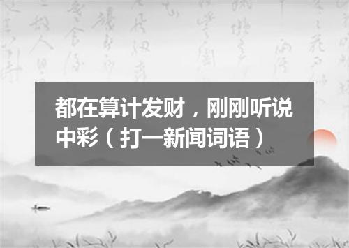都在算计发财，刚刚听说中彩（打一新闻词语）