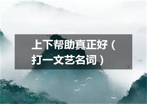上下帮助真正好（打一文艺名词）