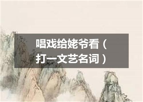 唱戏给姥爷看（打一文艺名词）