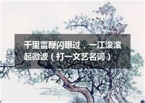 千里雷鞭闪眼过，一江滚滚起微波（打一文艺名词）