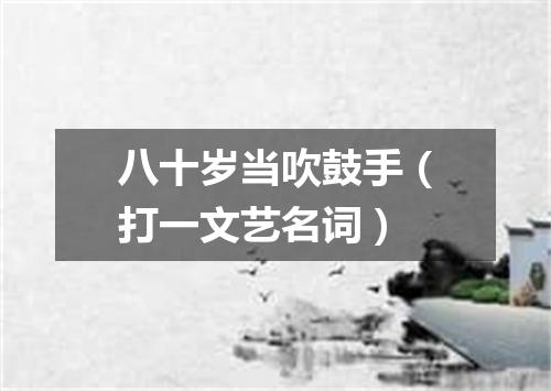八十岁当吹鼓手（打一文艺名词）