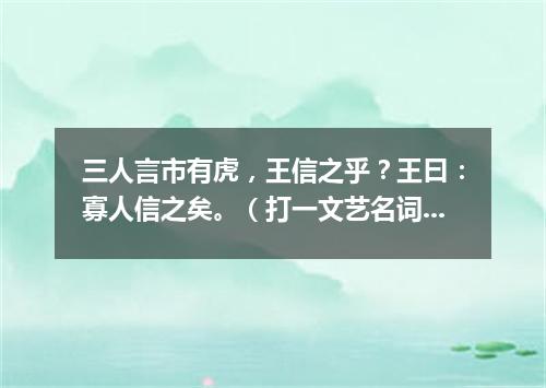 三人言市有虎，王信之乎？王曰：寡人信之矣。（打一文艺名词）