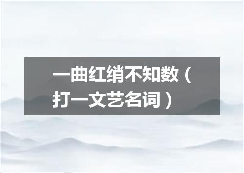 一曲红绡不知数（打一文艺名词）