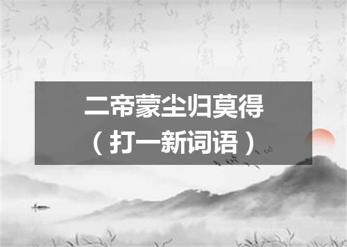 二帝蒙尘归莫得（打一新词语）