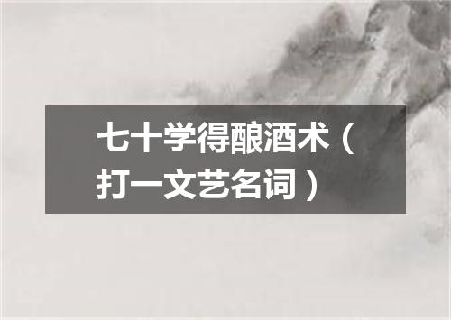 七十学得酿酒术（打一文艺名词）
