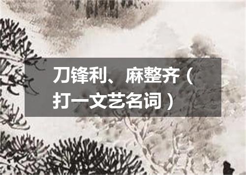 刀锋利、麻整齐（打一文艺名词）