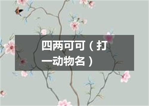 四两可可（打一动物名）