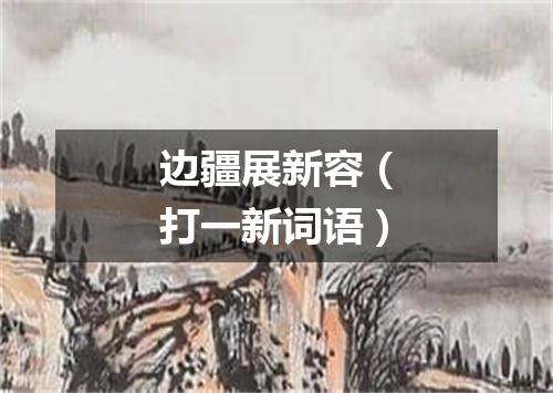 边疆展新容（打一新词语）
