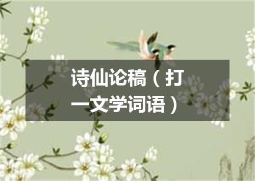 诗仙论稿（打一文学词语）